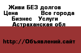 Живи БЕЗ долгов ! › Цена ­ 1 000 - Все города Бизнес » Услуги   . Астраханская обл.